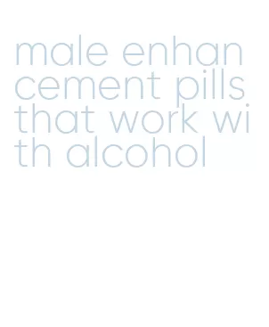 male enhancement pills that work with alcohol