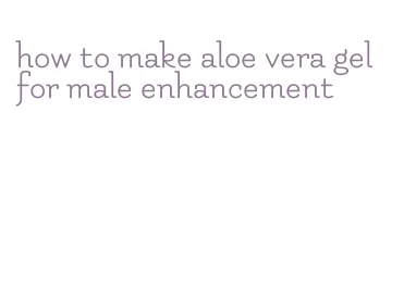 how to make aloe vera gel for male enhancement