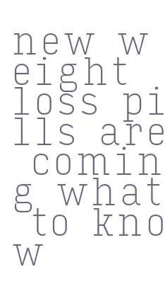 new weight loss pills are coming what to know