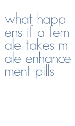 what happens if a female takes male enhancement pills