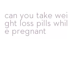 can you take weight loss pills while pregnant