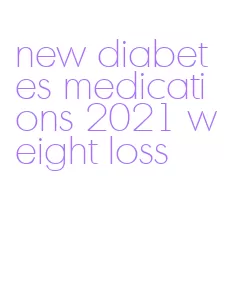 new diabetes medications 2021 weight loss