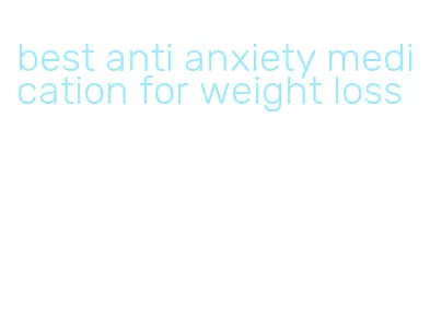 best anti anxiety medication for weight loss