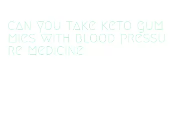 can you take keto gummies with blood pressure medicine