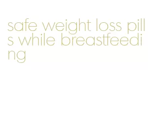safe weight loss pills while breastfeeding