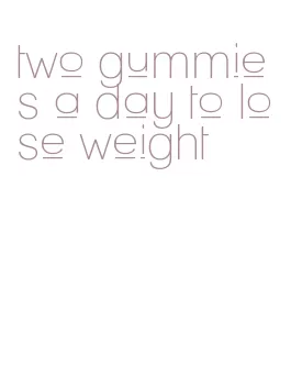two gummies a day to lose weight