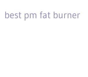 best pm fat burner