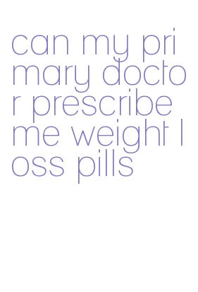 can my primary doctor prescribe me weight loss pills