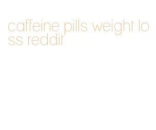 caffeine pills weight loss reddit