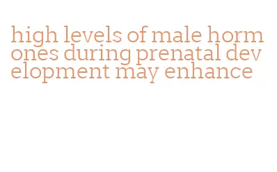 high levels of male hormones during prenatal development may enhance