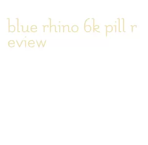 blue rhino 6k pill review
