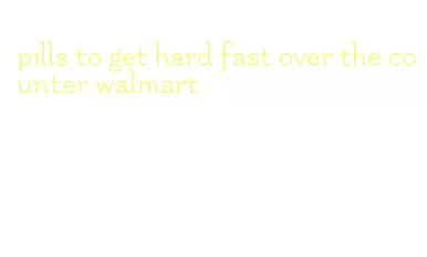 pills to get hard fast over the counter walmart