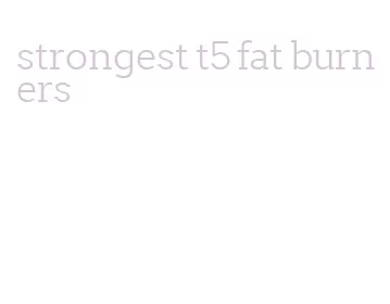 strongest t5 fat burners