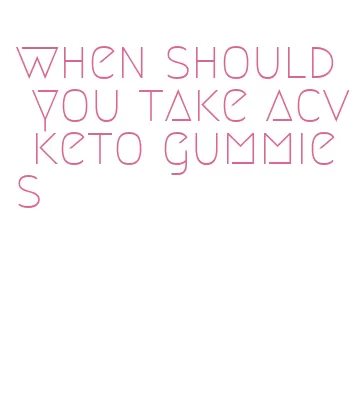 when should you take acv keto gummies