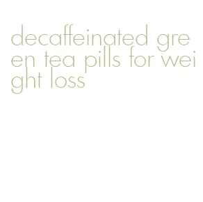 decaffeinated green tea pills for weight loss