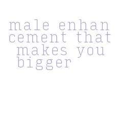 male enhancement that makes you bigger