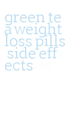 green tea weight loss pills side effects