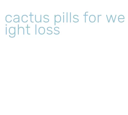 cactus pills for weight loss