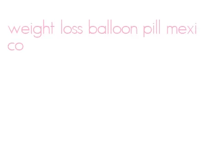 weight loss balloon pill mexico