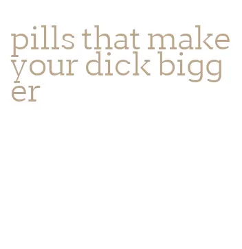 pills that make your dick bigger