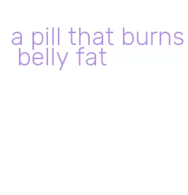 a pill that burns belly fat