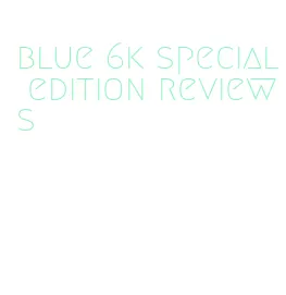 blue 6k special edition reviews
