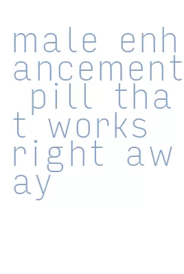 male enhancement pill that works right away