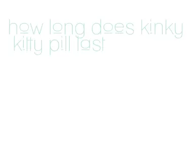 how long does kinky kitty pill last