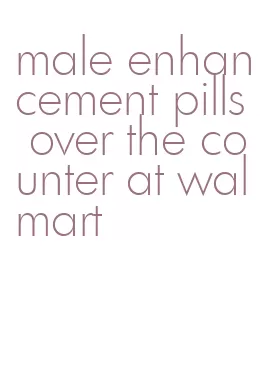 male enhancement pills over the counter at walmart