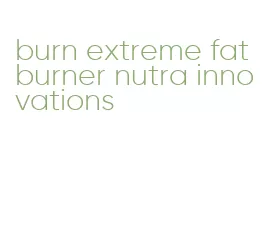 burn extreme fat burner nutra innovations