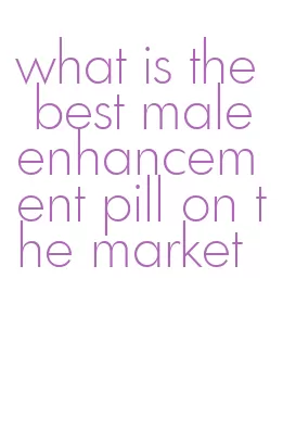 what is the best male enhancement pill on the market