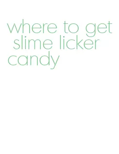 where to get slime licker candy
