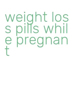weight loss pills while pregnant