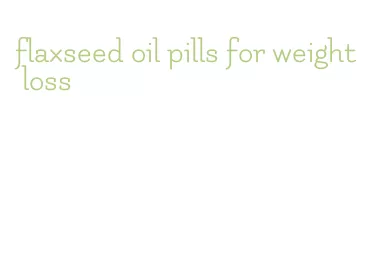 flaxseed oil pills for weight loss