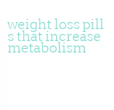 weight loss pills that increase metabolism