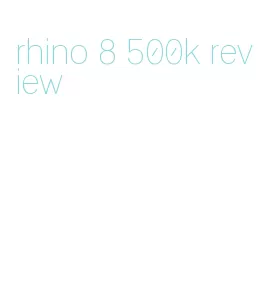 rhino 8 500k review