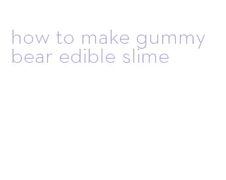 how to make gummy bear edible slime