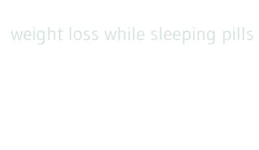 weight loss while sleeping pills