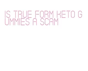 is true form keto gummies a scam