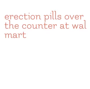 erection pills over the counter at walmart
