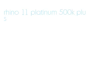rhino 11 platinum 500k plus