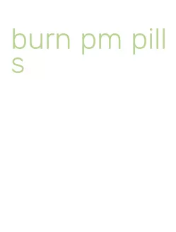 burn pm pills