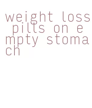 weight loss pills on empty stomach