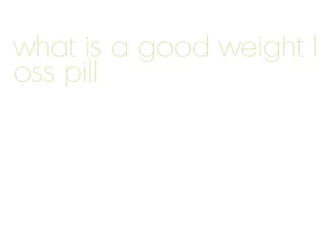 what is a good weight loss pill