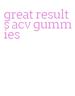 great results acv gummies
