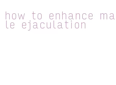 how to enhance male ejaculation