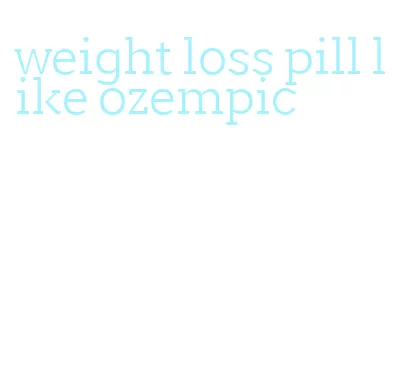 weight loss pill like ozempic