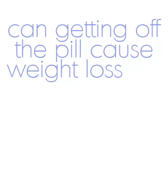 can getting off the pill cause weight loss