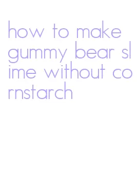 how to make gummy bear slime without cornstarch