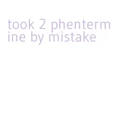 took 2 phentermine by mistake